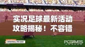 实况足球最新活动攻略揭秘!不容错过的游戏福利与技巧!