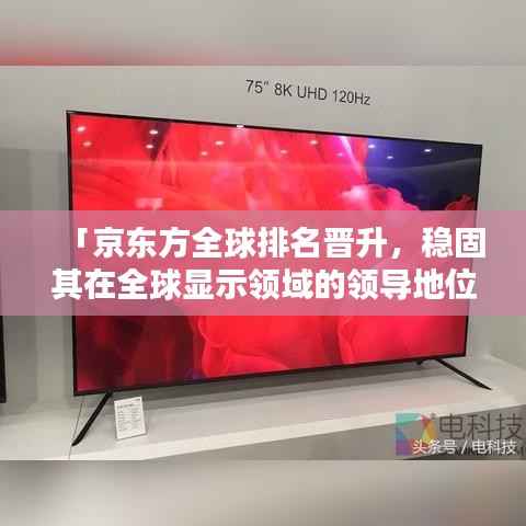「京东方全球排名晋升,稳固其在全球显示领域的领导地位」