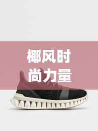 椰风时尚力量,明星引领椰子风尚,潮流新宠闪耀舞台