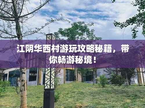江阴华西村游玩攻略秘籍,带你畅游秘境!