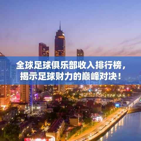 全球足球俱乐部收入排行榜,揭示足球财力的巅峰对决!