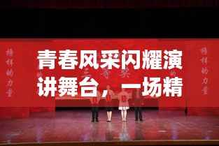 青春风采闪耀演讲舞台,一场精彩绝伦的演讲大赛新闻报道