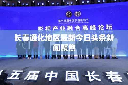 长春通化地区最新今日头条新闻聚焦