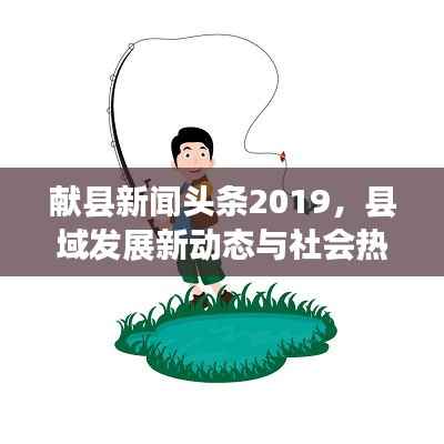 献县新闻头条2019,县域发展新动态与社会热点聚焦