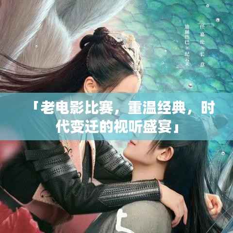 「老电影比赛,重温经典,时代变迁的视听盛宴」