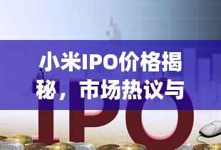 小米IPO价格揭秘,市场热议与期待的目光聚焦于此