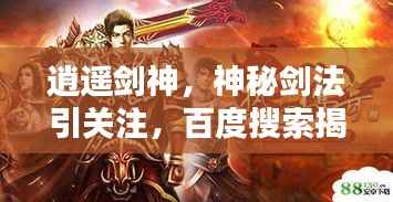 逍遥剑神,神秘剑法引关注,百度搜索揭秘传奇!