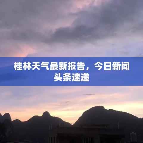 桂林天气最新报告,今日新闻头条速递