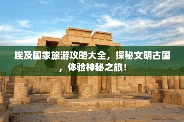 埃及国家旅游攻略大全,探秘文明古国,体验神秘之旅!