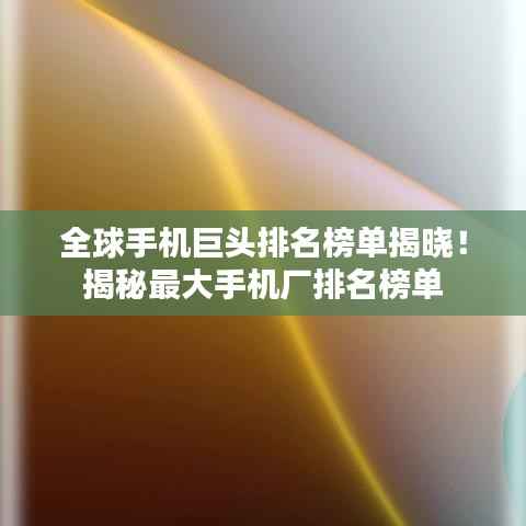 全球手机巨头排名榜单揭晓!揭秘最大手机厂排名榜单