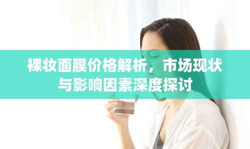 裸妆面膜价格解析,市场现状与影响因素深度探讨