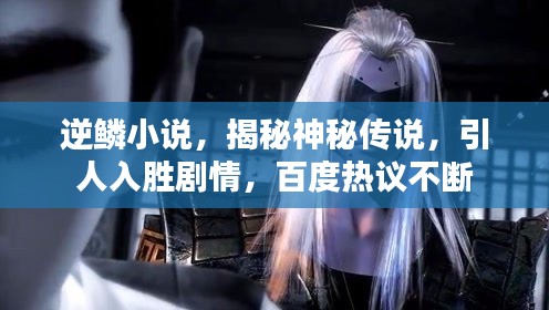 逆鳞小说,揭秘神秘传说,引人入胜剧情,百度热议不断