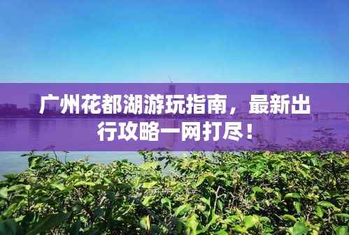 广州花都湖游玩指南,最新出行攻略一网打尽!
