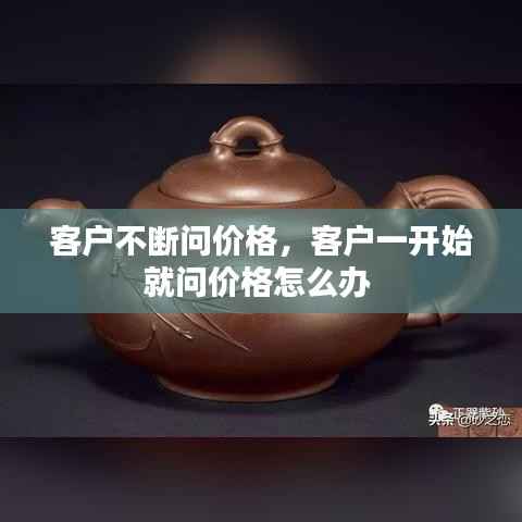 客户不断问价格,客户一开始就问价格怎么办