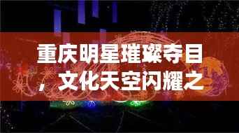 重庆明星璀璨夺目,文化天空闪耀之星
