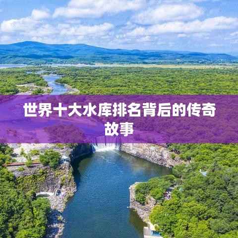 世界十大水库排名背后的传奇故事