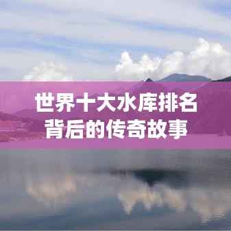 世界十大水库排名背后的传奇故事
