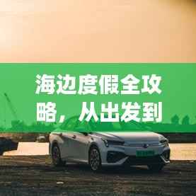 海边度假全攻略,从出发到归途,一站式游玩指南!