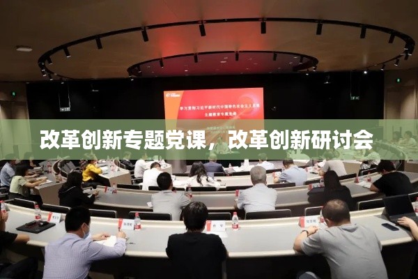 改革创新专题党课,改革创新研讨会