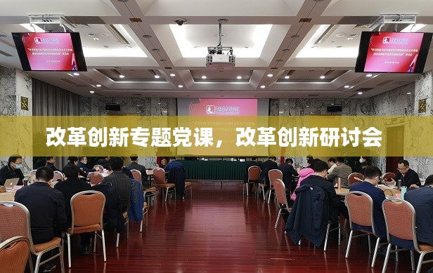 改革创新专题党课,改革创新研讨会