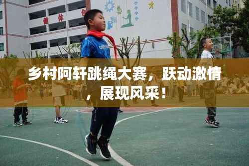 乡村阿轩跳绳大赛,跃动激情,展现风采!