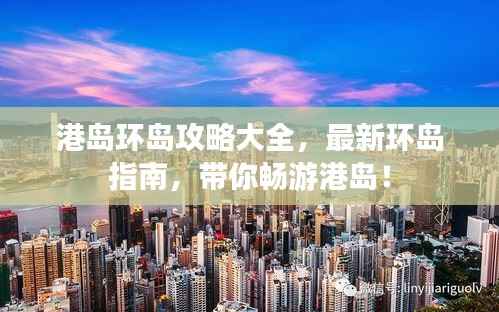 港岛环岛攻略大全,最新环岛指南,带你畅游港岛!