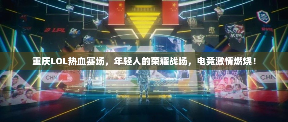 重庆LOL热血赛场,年轻人的荣耀战场,电竞激情燃烧!