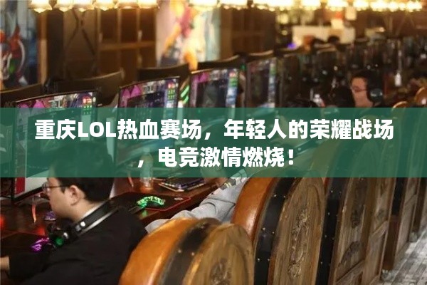 重庆LOL热血赛场,年轻人的荣耀战场,电竞激情燃烧!