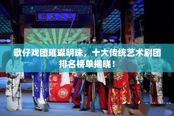 歌仔戏团璀璨明珠,十大传统艺术剧团排名榜单揭晓!