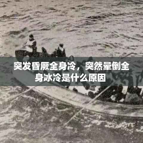 突发昏厥全身冷,突然晕倒全身冰冷是什么原因