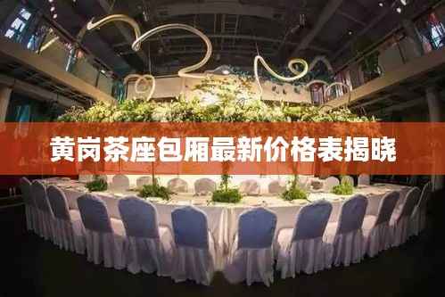 黄岗茶座包厢最新价格表揭晓