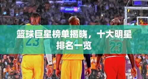 篮球巨星榜单揭晓,十大明星排名一览