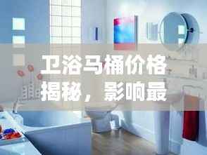 卫浴马桶价格揭秘,影响最终价格的几大因素全解析!