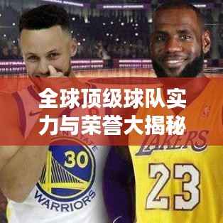 全球顶级球队实力与荣誉大揭秘,球队世界排名探究