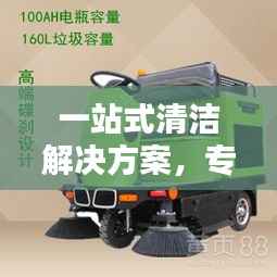 一站式清洁解决方案，专业扫地车厂家为您打造无忧清洁环境
