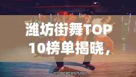 潍坊街舞TOP10榜单揭晓,青春闪耀之星舞动激情!