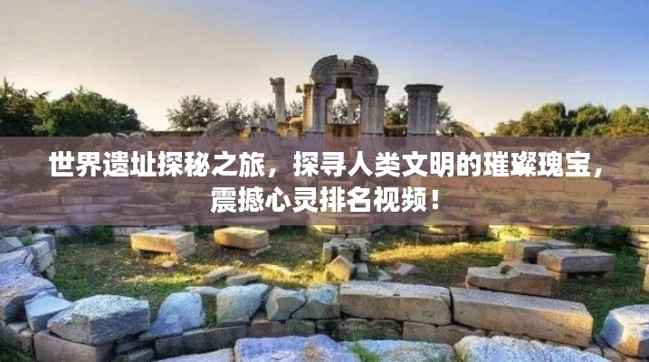 世界遗址探秘之旅,探寻人类文明的璀璨瑰宝,震撼心灵排名视频!
