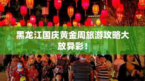 黑龙江国庆黄金周旅游攻略大放异彩!