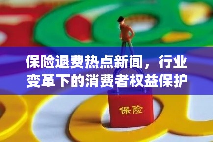 保险退费热点新闻,行业变革下的消费者权益保护重磅报道
