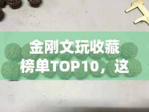 金刚文玩收藏榜单TOP10，这些热门文玩你一定不能错过！