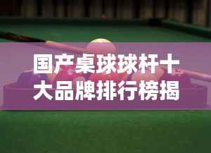 国产桌球球杆十大品牌排行榜揭晓