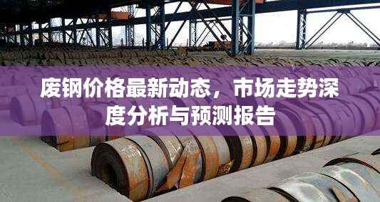废钢价格最新动态,市场走势深度分析与预测报告