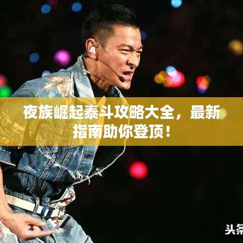 夜族崛起泰斗攻略大全,最新指南助你登顶!